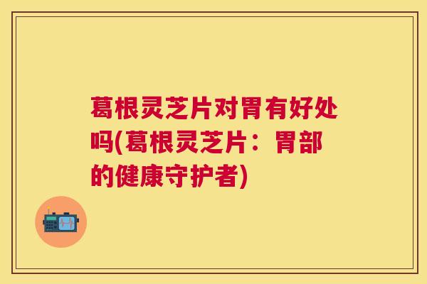 葛根灵芝片对胃有好处吗(葛根灵芝片:胃部的健康守护者) 葛根灵芝片对胃有好处吗(葛根灵芝片:胃部的健康守护者)