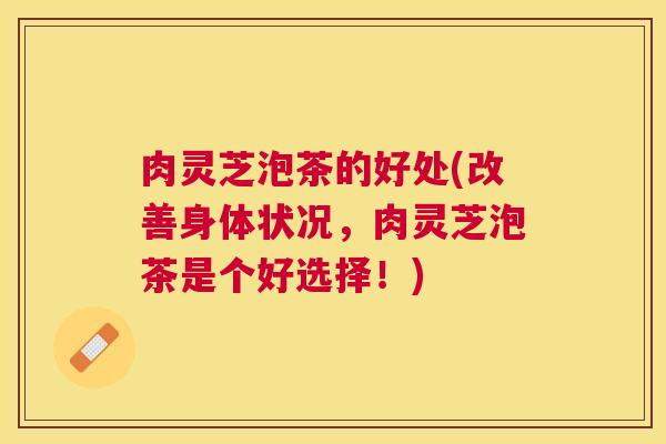 肉灵芝泡茶的好处(改善身体状况,肉灵芝泡茶是个好选择!) 肉灵芝泡茶的好处(改善身体状况,肉灵芝泡茶是个好选择!)