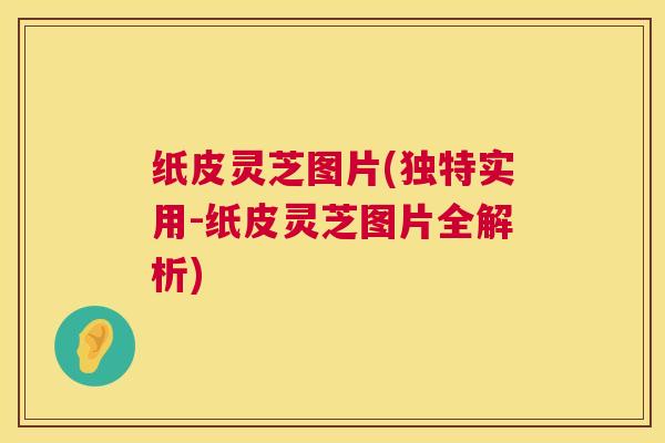 纸皮灵芝图片(独特实用-纸皮灵芝图片全解析) 纸皮灵芝图片(独特实用-纸皮灵芝图片全解析)