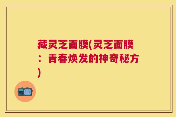 藏灵芝面膜(灵芝面膜:青春焕发的神奇秘方) 藏灵芝面膜(灵芝面膜:青春焕发的神奇秘方)