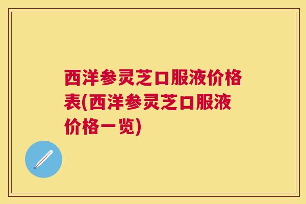 西洋参灵芝口服液价格表(西洋参灵芝口服液价格一览) 西洋参灵芝口服液价格表(西洋参灵芝口服液价格一览)