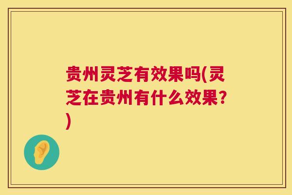 贵州灵芝有效果吗(灵芝在贵州有什么效果?) 贵州灵芝有效果吗(灵芝在贵州有什么效果?)