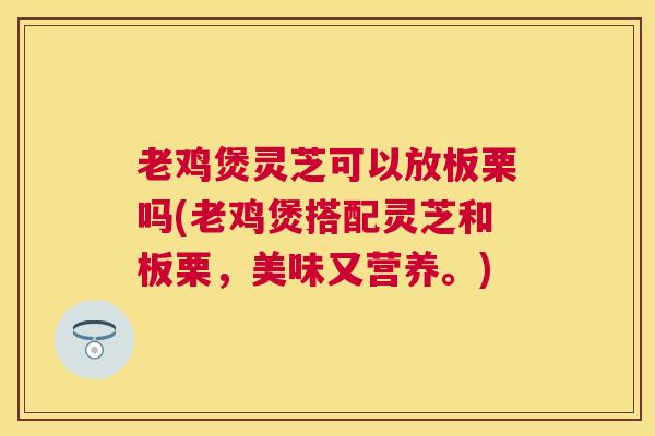 老鸡煲灵芝可以放板栗吗(老鸡煲搭配灵芝和板栗,美味又营养。) 老鸡煲灵芝可以放板栗吗(老鸡煲搭配灵芝和板栗,美味又营养。)
