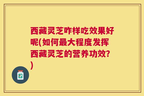 西藏灵芝咋样吃效果好呢(如何大程度发挥西藏灵芝的营养功效?) 西藏灵芝咋样吃效果好呢(如何大程度发挥西藏灵芝的营养功效?)