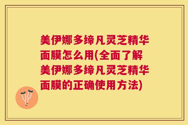 美伊娜多缔凡灵芝精华面膜怎么用(全面了解美伊娜多缔凡灵芝精华面膜的正确使用方法) 美伊娜多缔凡灵芝精华面膜怎么用(全面了解美伊娜多缔凡灵芝精华面膜的正确使用方法)