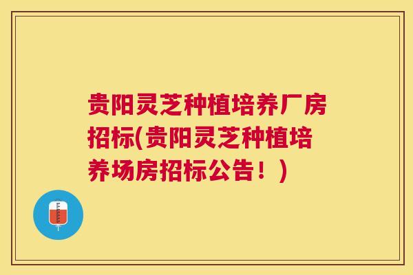 贵阳灵芝种植培养厂房招标(贵阳灵芝种植培养场房招标公告!) 贵阳灵芝种植培养厂房招标(贵阳灵芝种植培养场房招标公告!)