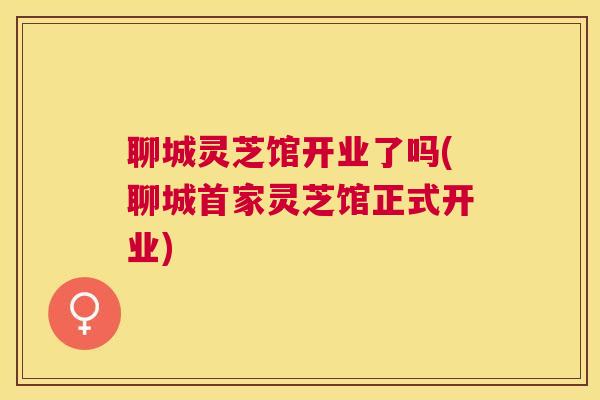 聊城灵芝馆开业了吗(聊城首家灵芝馆正式开业) 聊城灵芝馆开业了吗(聊城首家灵芝馆正式开业)