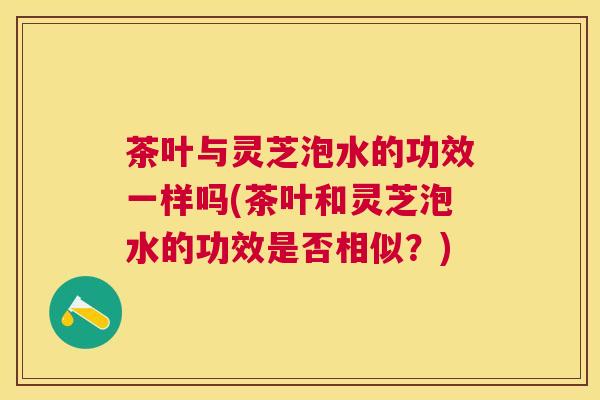 茶叶与灵芝泡水的功效一样吗(茶叶和灵芝泡水的功效是否相似?) 茶叶与灵芝泡水的功效一样吗(茶叶和灵芝泡水的功效是否相似?)