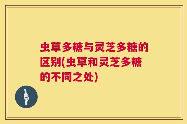虫草多糖与灵芝多糖的区别(虫草和灵芝多糖的不同之处) 虫草多糖与灵芝多糖的区别(虫草和灵芝多糖的不同之处)