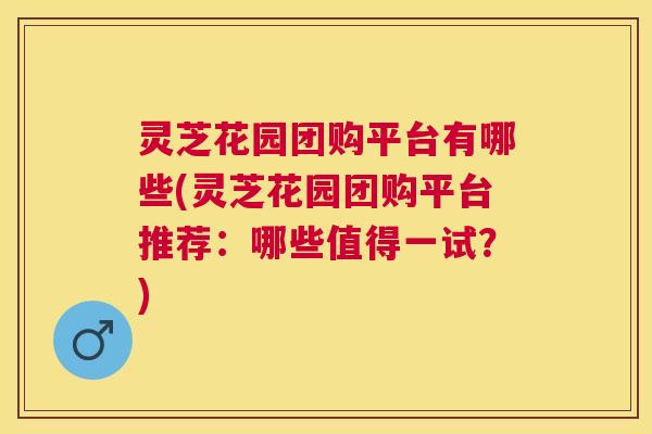 灵芝花园团购平台有哪些(灵芝花园团购平台推荐:哪些值得一试?) 灵芝花园团购平台有哪些(灵芝花园团购平台推荐:哪些值得一试?)