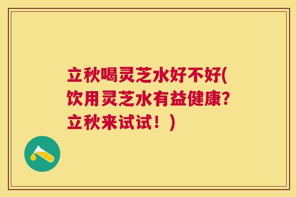 立秋喝灵芝水好不好(饮用灵芝水有益健康?立秋来试试!) 立秋喝灵芝水好不好(饮用灵芝水有益健康?立秋来试试!)
