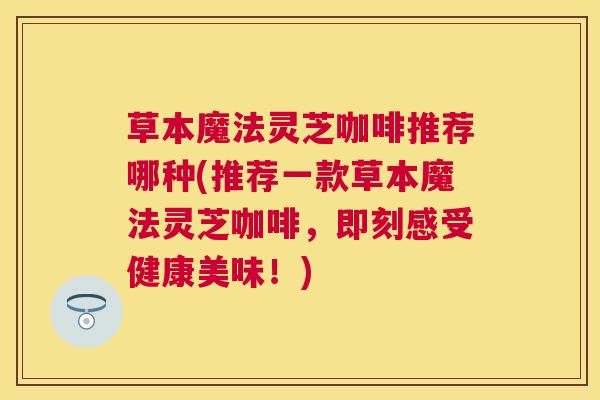 草本魔法灵芝咖啡推荐哪种(推荐一款草本魔法灵芝咖啡,即刻感受健康美味!) 草本魔法灵芝咖啡推荐哪种(推荐一款草本魔法灵芝咖啡,即刻感受健康美味!)
