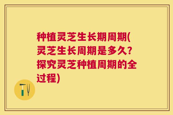 种植灵芝生长期周期(灵芝生长周期是多久?探究灵芝种植周期的全过程) 种植灵芝生长期周期(灵芝生长周期是多久?探究灵芝种植周期的全过程)