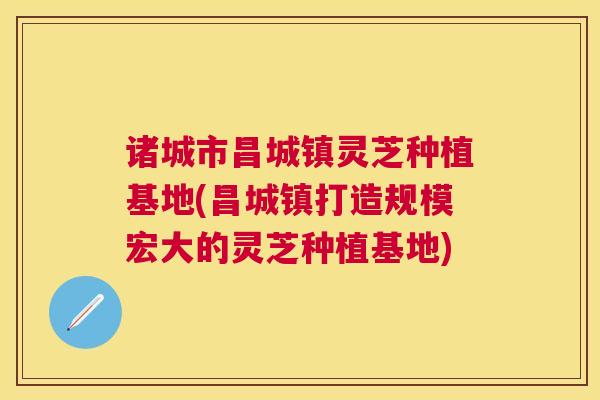诸城市昌城镇灵芝种植基地(昌城镇打造规模宏大的灵芝种植基地) 诸城市昌城镇灵芝种植基地(昌城镇打造规模宏大的灵芝种植基地)