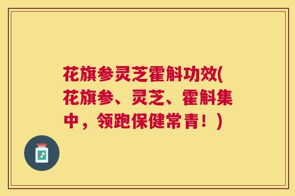 花旗参灵芝霍斛功效(花旗参、灵芝、霍斛集中,领跑保健常青!) 花旗参灵芝霍斛功效(花旗参、灵芝、霍斛集中,领跑保健常青!)