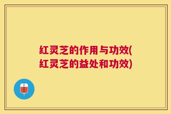 红灵芝的作用与功效(红灵芝的益处和功效) 红灵芝的作用与功效(红灵芝的益处和功效)