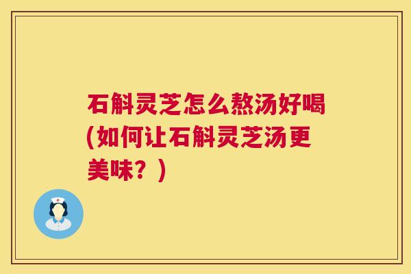 石斛灵芝怎么熬汤好喝(如何让石斛灵芝汤更美味?) 石斛灵芝怎么熬汤好喝(如何让石斛灵芝汤更美味?)