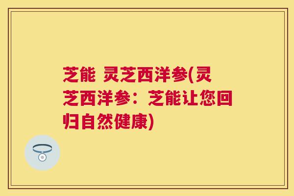 芝能 灵芝西洋参(灵芝西洋参:芝能让您回归自然健康) 芝能 灵芝西洋参(灵芝西洋参:芝能让您回归自然健康)