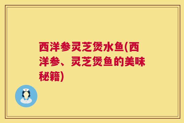 西洋参灵芝煲水鱼(西洋参、灵芝煲鱼的美味秘籍) 西洋参灵芝煲水鱼(西洋参、灵芝煲鱼的美味秘籍)