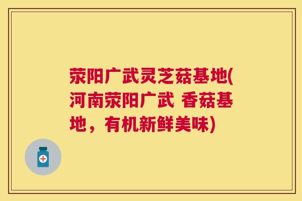 荥阳广武灵芝菇基地(河南荥阳广武 香菇基地,有机新鲜美味) 荥阳广武灵芝菇基地(河南荥阳广武 香菇基地,有机新鲜美味)