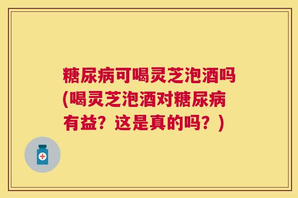 可喝灵芝泡酒吗(喝灵芝泡酒对有益?这是真的吗?) 可喝灵芝泡酒吗(喝灵芝泡酒对有益?这是真的吗?)