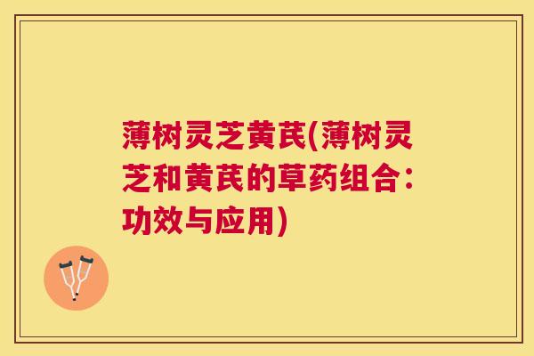薄树灵芝黄芪(薄树灵芝和黄芪的草药组合:功效与应用) 薄树灵芝黄芪(薄树灵芝和黄芪的草药组合:功效与应用)