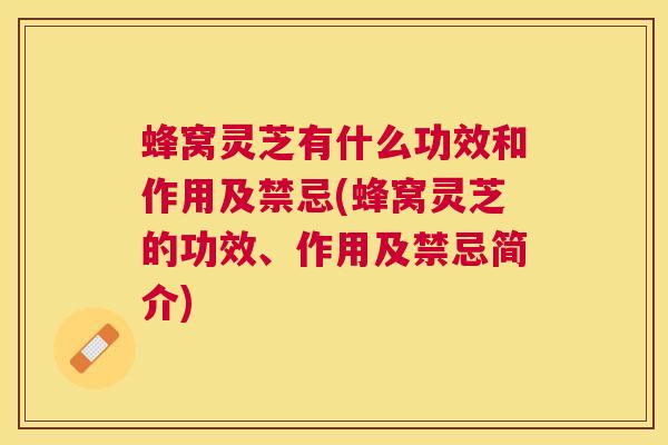 蜂窝灵芝有什么功效和作用及禁忌(蜂窝灵芝的功效、作用及禁忌简介) 蜂窝灵芝有什么功效和作用及禁忌(蜂窝灵芝的功效、作用及禁忌简介)
