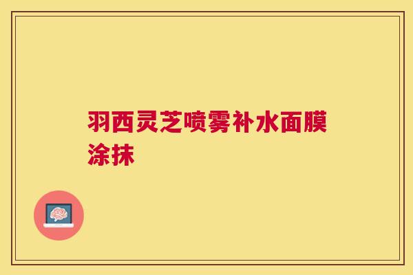 羽西灵芝喷雾补水面膜涂抹 羽西灵芝喷雾补水面膜涂抹