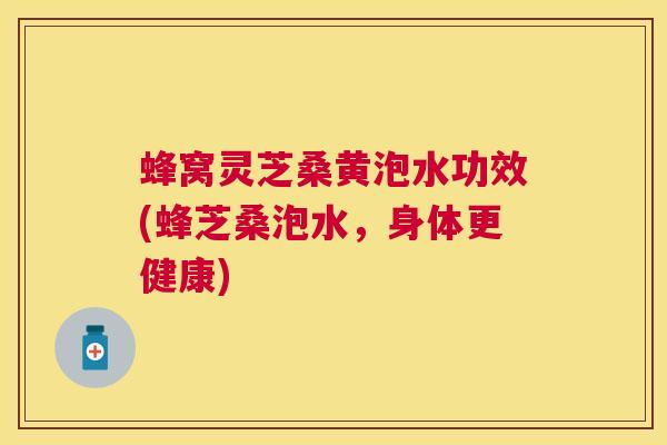 蜂窝灵芝桑黄泡水功效(蜂芝桑泡水,身体更健康) 蜂窝灵芝桑黄泡水功效(蜂芝桑泡水,身体更健康)