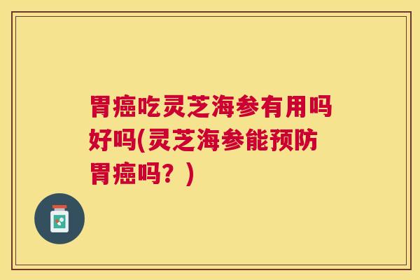 胃吃灵芝海参有用吗好吗(灵芝海参能胃吗?) 胃吃灵芝海参有用吗好吗(灵芝海参能胃吗?)