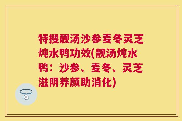特搜靓汤沙参麦冬灵芝炖水鸭功效(靓汤炖水鸭:沙参、麦冬、灵芝滋阴养颜助消化) 特搜靓汤沙参麦冬灵芝炖水鸭功效(靓汤炖水鸭:沙参、麦冬、灵芝滋阴养颜助消化)