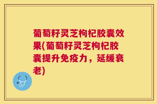 葡萄籽灵芝枸杞胶囊效果(葡萄籽灵芝枸杞胶囊提升免疫力，延缓)