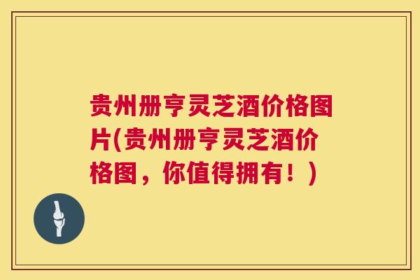 贵州册亨灵芝酒价格图片(贵州册亨灵芝酒价格图,你值得拥有!) 贵州册亨灵芝酒价格图片(贵州册亨灵芝酒价格图,你值得拥有!)