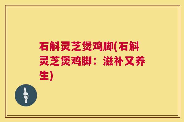 石斛灵芝煲鸡脚(石斛灵芝煲鸡脚：滋补又养生)