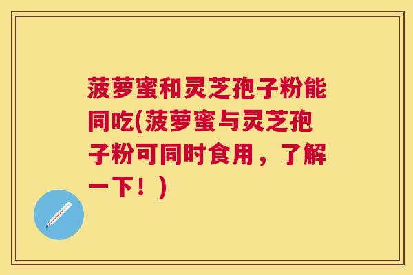 菠萝蜜和灵芝孢子粉能同吃(菠萝蜜与灵芝孢子粉可同时食用,了解一下!) 菠萝蜜和灵芝孢子粉能同吃(菠萝蜜与灵芝孢子粉可同时食用,了解一下!)