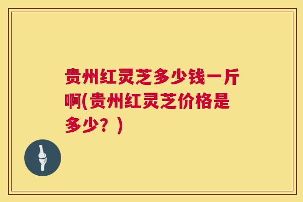 贵州红灵芝多少钱一斤啊(贵州红灵芝价格是多少?) 贵州红灵芝多少钱一斤啊(贵州红灵芝价格是多少?)