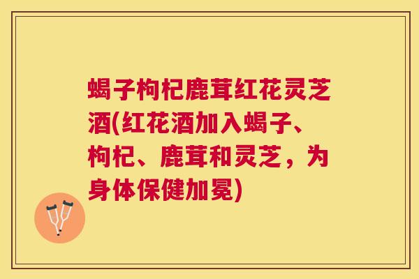 蝎子枸杞鹿茸红花灵芝酒(红花酒加入蝎子、枸杞、鹿茸和灵芝,为身体保健加冕) 蝎子枸杞鹿茸红花灵芝酒(红花酒加入蝎子、枸杞、鹿茸和灵芝,为身体保健加冕)