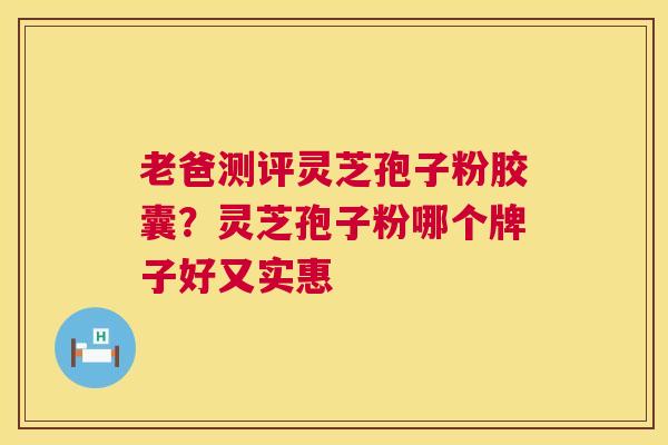 老爸测评灵芝孢子粉胶囊?灵芝孢子粉哪个牌子好又实惠 老爸测评灵芝孢子粉胶囊?灵芝孢子粉哪个牌子好又实惠