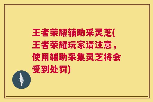 王者荣耀辅助采灵芝(王者荣耀玩家请注意,使用辅助采集灵芝将会受到处罚) 王者荣耀辅助采灵芝(王者荣耀玩家请注意,使用辅助采集灵芝将会受到处罚)