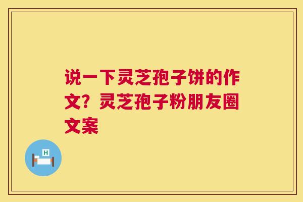 说一下灵芝孢子饼的作文?灵芝孢子粉朋友圈文案 说一下灵芝孢子饼的作文?灵芝孢子粉朋友圈文案