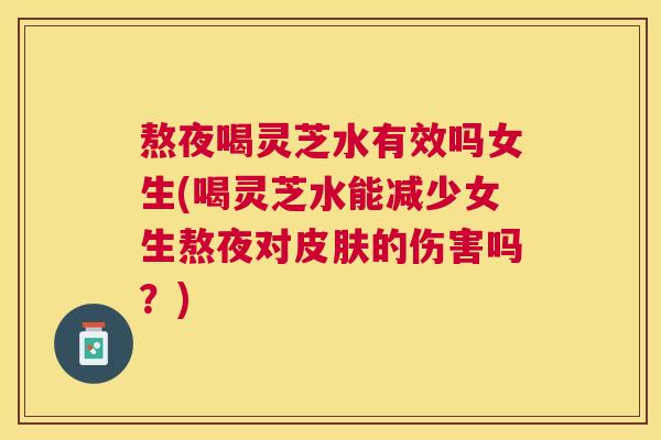熬夜喝灵芝水有效吗女生(喝灵芝水能减少女生熬夜对的伤害吗?) 熬夜喝灵芝水有效吗女生(喝灵芝水能减少女生熬夜对的伤害吗?)