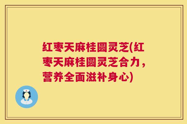 红枣天麻桂圆灵芝(红枣天麻桂圆灵芝合力,营养全面滋补身心) 红枣天麻桂圆灵芝(红枣天麻桂圆灵芝合力,营养全面滋补身心)