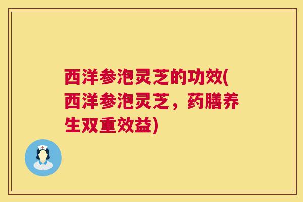 西洋参泡灵芝的功效(西洋参泡灵芝，药膳养生双重效益)