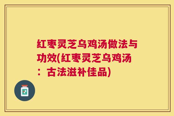 红枣灵芝乌鸡汤做法与功效(红枣灵芝乌鸡汤:古法滋补佳品) 红枣灵芝乌鸡汤做法与功效(红枣灵芝乌鸡汤:古法滋补佳品)
