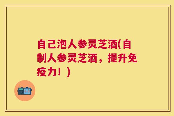 自己泡人参灵芝酒(自制人参灵芝酒,提升免疫力!) 自己泡人参灵芝酒(自制人参灵芝酒,提升免疫力!)