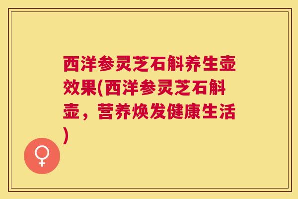 西洋参灵芝石斛养生壶效果(西洋参灵芝石斛壶,营养焕发健康生活) 西洋参灵芝石斛养生壶效果(西洋参灵芝石斛壶,营养焕发健康生活)