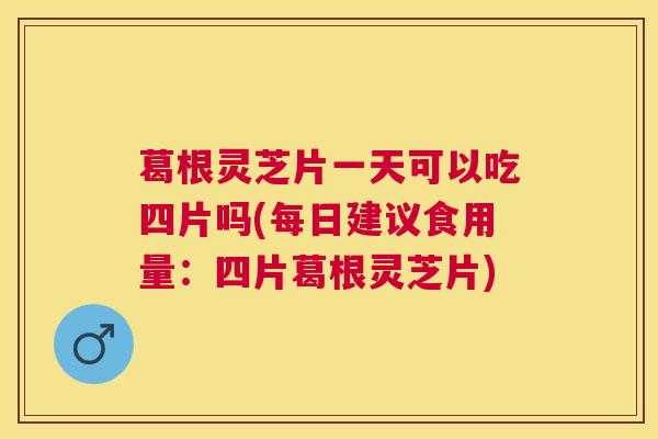 葛根灵芝片一天可以吃四片吗(每日建议食用量:四片葛根灵芝片) 葛根灵芝片一天可以吃四片吗(每日建议食用量:四片葛根灵芝片)