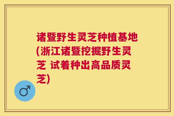 诸暨野生灵芝种植基地(浙江诸暨挖掘野生灵芝 试着种出高品质灵芝)