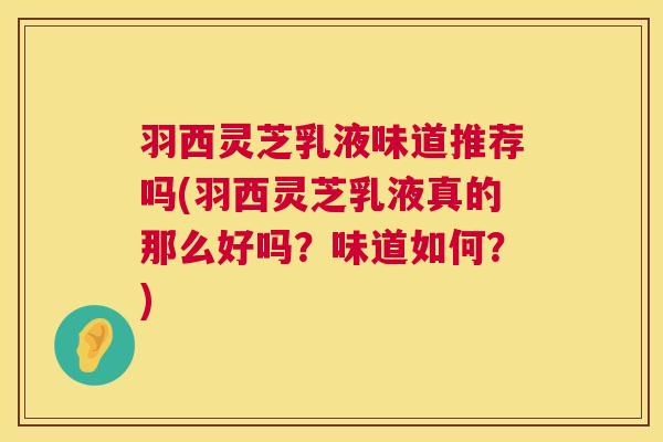 羽西灵芝乳液味道推荐吗(羽西灵芝乳液真的那么好吗?味道如何?) 羽西灵芝乳液味道推荐吗(羽西灵芝乳液真的那么好吗?味道如何?)