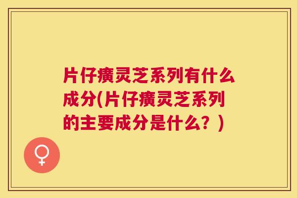 片仔癀灵芝系列有什么成分(片仔癀灵芝系列的主要成分是什么?) 片仔癀灵芝系列有什么成分(片仔癀灵芝系列的主要成分是什么?)